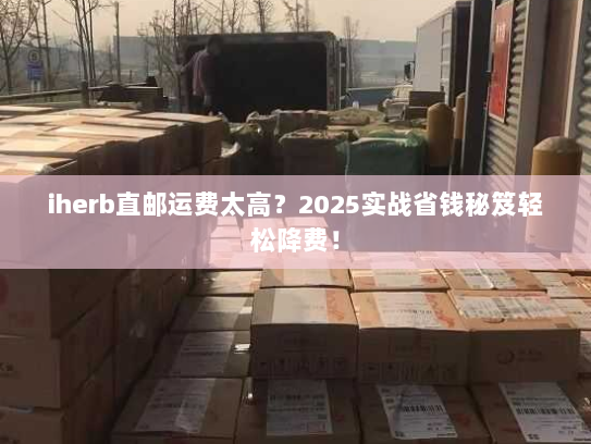 iherb直邮运费太高？2025实战省钱秘笈轻松降费！