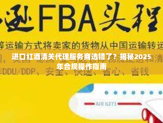 进口红酒清关代理服务商选错了?揭秘2025年合规操作指南 进口红酒清关代理服务商选错了?揭秘2025年合规操作指南