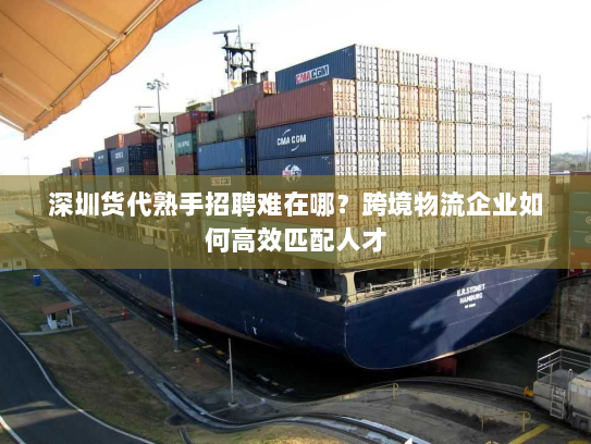 深圳货代熟手招聘难在哪？跨境物流企业如何高效匹配人才