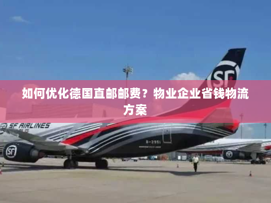 如何优化德国直邮邮费？物业企业省钱物流方案