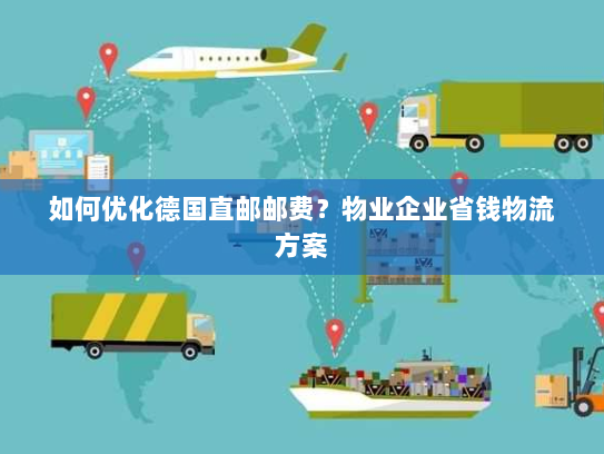 如何优化德国直邮邮费？物业企业省钱物流方案