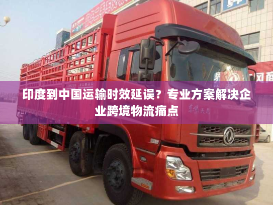 印度到中国运输时效延误？专业方案解决企业跨境物流痛点