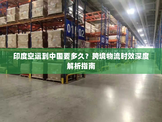 印度空运到中国要多久?跨境物流时效深度解析指南 印度空运到中国要多久?跨境物流时效深度解析指南