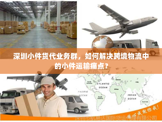 深圳小件货代业务群，如何解决跨境物流中的小件运输痛点？