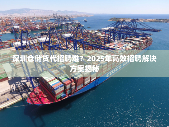 深圳仓储货代招聘难?2025年高效招聘解决方案揭秘 深圳仓储货代招聘难?2025年高效招聘解决方案揭秘