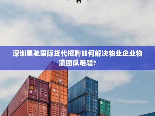 深圳星驰国际货代招聘如何解决物业企业物流团队难题?