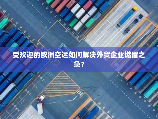 受欢迎的欧洲空运如何解决外贸企业燃眉之急？