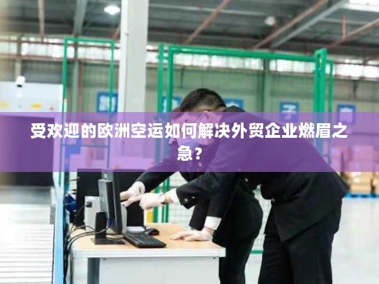 受欢迎的欧洲空运如何解决外贸企业燃眉之急？