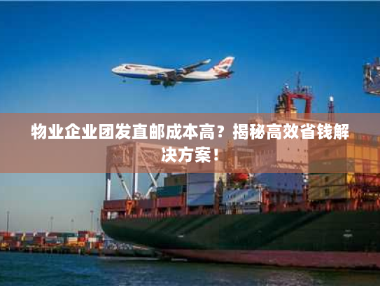 物业企业团发直邮成本高?揭秘高效省钱解决方案! 物业企业团发直邮成本高?揭秘高效省钱解决方案!