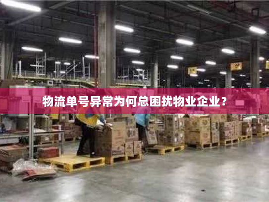 物流单号异常为何总困扰物业企业？