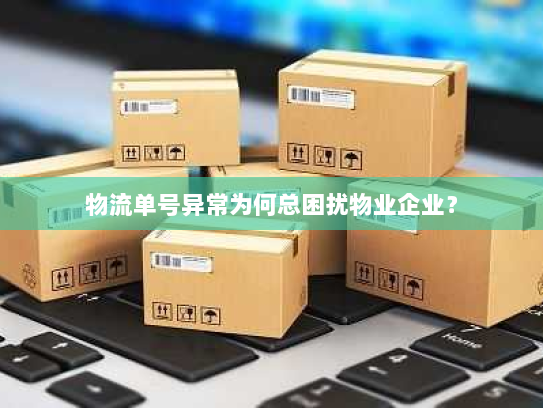 物流单号异常为何总困扰物业企业？