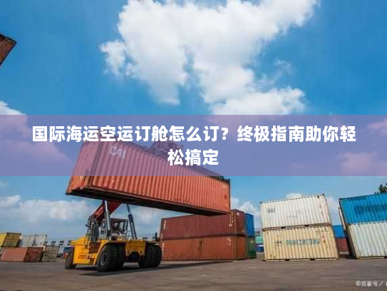 国际海运空运订舱怎么订？终极指南助你轻松搞定