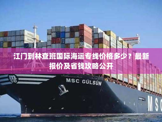 江门到林查班国际海运专线价格多少？最新报价及省钱攻略公开