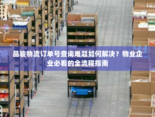 品骏物流订单号查询难题如何解决？物业企业必看的全流程指南