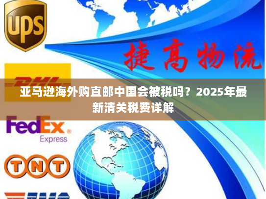 亚马逊海外购直邮中国会被税吗？2025年最新清关税费详解