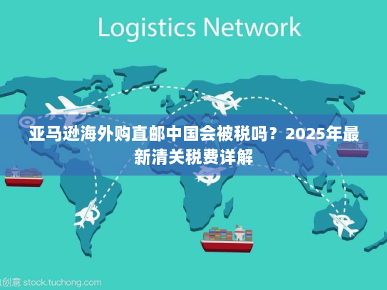 亚马逊海外购直邮中国会被税吗？2025年最新清关税费详解