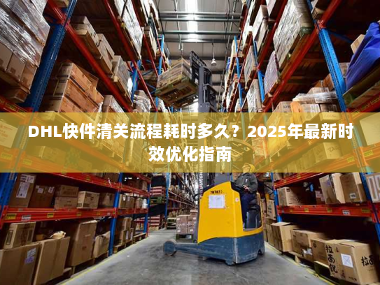 DHL快件清关流程耗时多久?2025年最新时效优化指南 DHL快件清关流程耗时多久?2025年最新时效优化指南