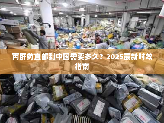 丙肝药直邮到中国需要多久？2025最新时效指南