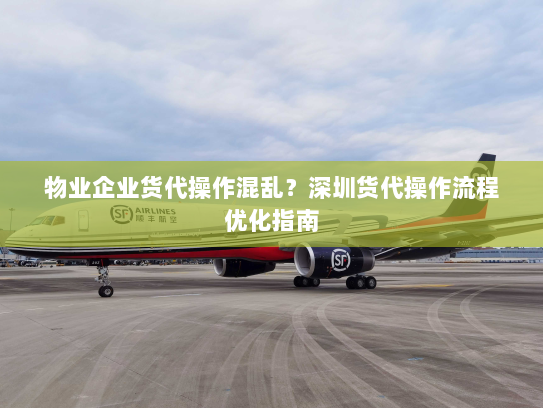 物业企业货代操作混乱?深圳货代操作流程优化指南 物业企业货代操作混乱?深圳货代操作流程优化指南
