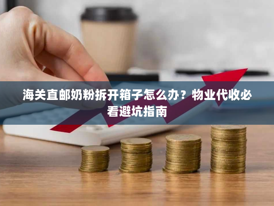 海关直邮奶粉拆开箱子怎么办？物业代收必看避坑指南