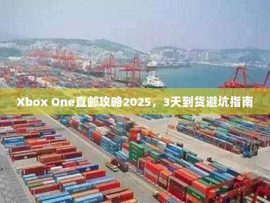 Xbox One直邮攻略2025，3天到货避坑指南
