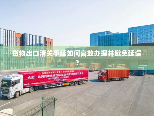货物出口清关手续如何高效办理并避免延误？