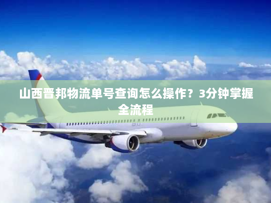 山西晋邦物流单号查询怎么操作？3分钟掌握全流程