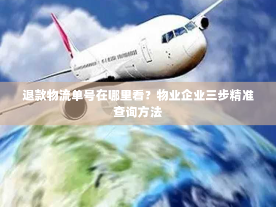 退款物流单号在哪里看？物业企业三步精准查询方法