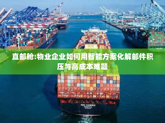 直邮舱:物业企业如何用智能方案化解邮件积压与高成本难题 直邮舱:物业企业如何用智能方案化解邮件积压与高成本难题