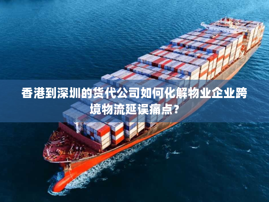 香港到深圳的货代公司如何化解物业企业跨境物流延误痛点? 香港到深圳的货代公司如何化解物业企业跨境物流延误痛点?