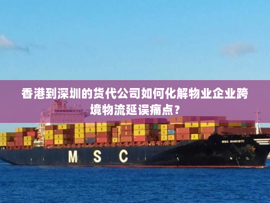 香港到深圳的货代公司如何化解物业企业跨境物流延误痛点？