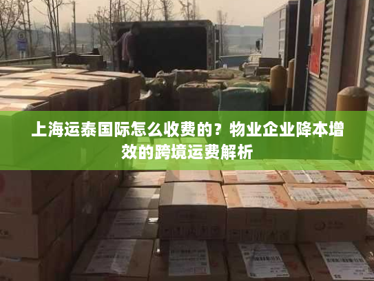 上海运泰国际怎么收费的？物业企业降本增效的跨境运费解析