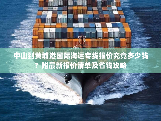 中山到黄埔港国际海运专线报价究竟多少钱？附最新报价清单及省钱攻略