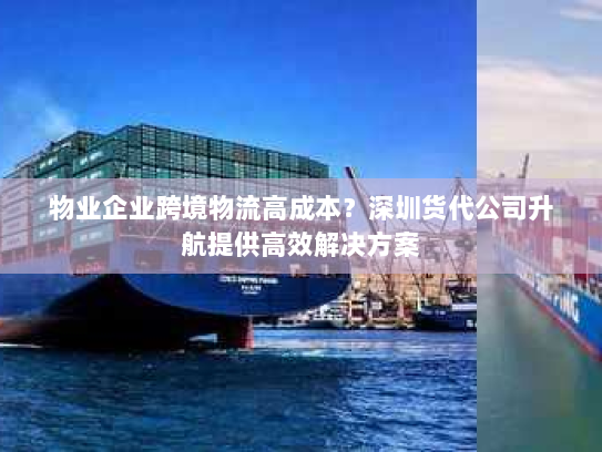 物业企业跨境物流高成本?深圳货代公司升航提供高效解决方案 物业企业跨境物流高成本?深圳货代公司升航提供高效解决方案