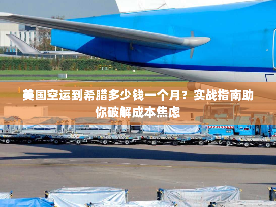 美国空运到希腊多少钱一个月？实战指南助你破解成本焦虑