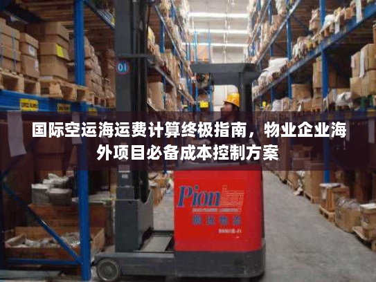 国际空运海运费计算终极指南，物业企业海外项目必备成本控制方案