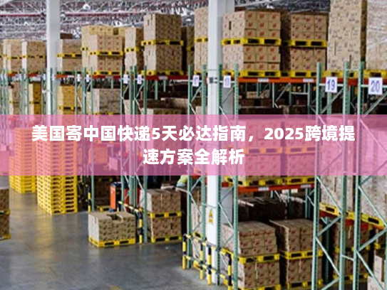 美国寄中国快递5天必达指南,2025跨境提速方案全解析 美国寄中国快递5天必达指南,2025跨境提速方案全解析