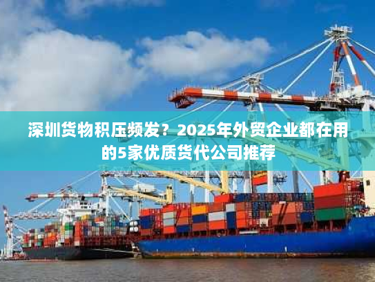 深圳货物积压频发？2025年外贸企业都在用的5家优质货代公司推荐