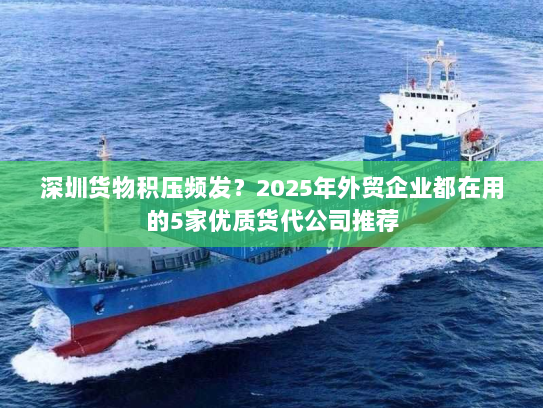 深圳货物积压频发？2025年外贸企业都在用的5家优质货代公司推荐