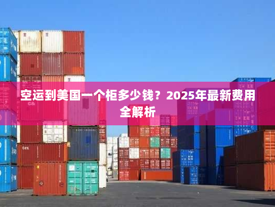 空运到美国一个柜多少钱?2025年最新费用全解析 空运到美国一个柜多少钱?2025年最新费用全解析