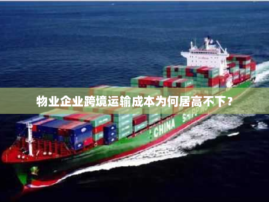 物业企业跨境运输成本为何居高不下？