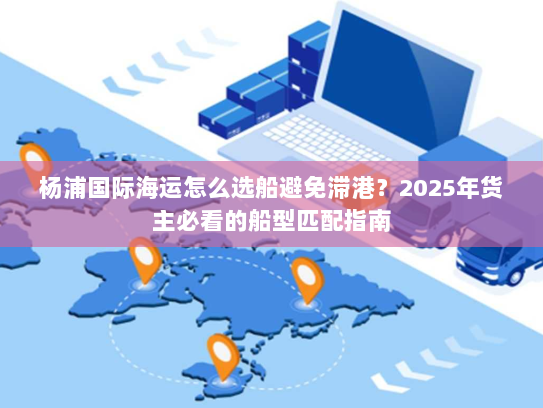 杨浦国际海运怎么选船避免滞港？2025年货主必看的船型匹配指南