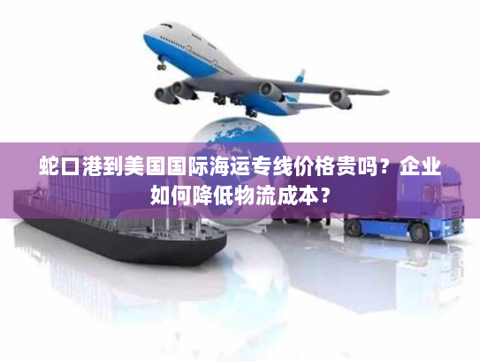 蛇口港到美国国际海运专线价格贵吗？企业如何降低物流成本？