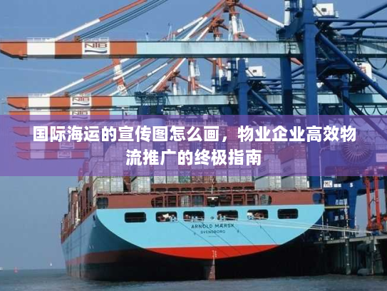 国际海运的宣传图怎么画，物业企业高效物流推广的终极指南
