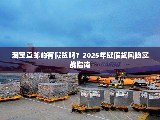 淘宝直邮的有假货吗？2025年避假货风险实战指南