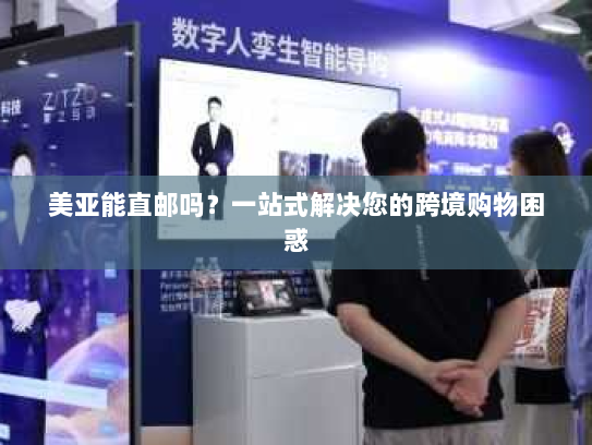 美亚能直邮吗?一站式解决您的跨境购物困惑 美亚能直邮吗?一站式解决您的跨境购物困惑