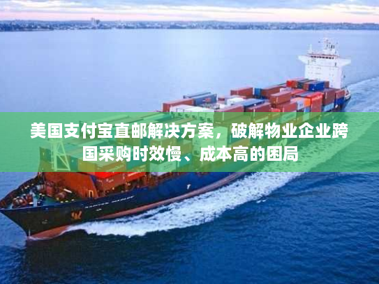 美国支付宝直邮解决方案，破解物业企业跨国采购时效慢、成本高的困局
