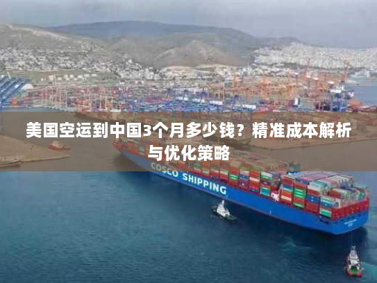 美国空运到中国3个月多少钱?精准成本解析与优化策略 美国空运到中国3个月多少钱?精准成本解析与优化策略