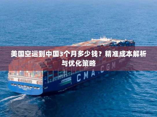 美国空运到中国3个月多少钱?精准成本解析与优化策略 美国空运到中国3个月多少钱?精准成本解析与优化策略