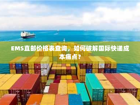 EMS直邮价格表查询，如何破解国际快递成本痛点？